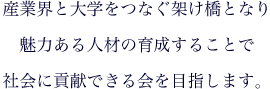産業界と大学をつなぐ架け橋となり魅力ある人材の育成することで社会に貢献できる会を目指します。